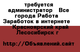 требуется администратор - Все города Работа » Заработок в интернете   . Красноярский край,Лесосибирск г.